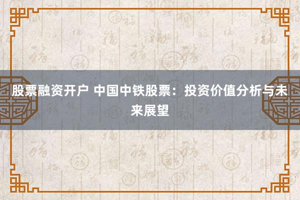 股票融资开户 中国中铁股票：投资价值分析与未来展望