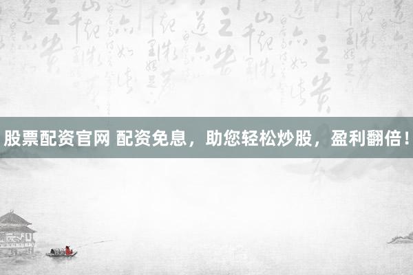 股票配资官网 配资免息，助您轻松炒股，盈利翻倍！