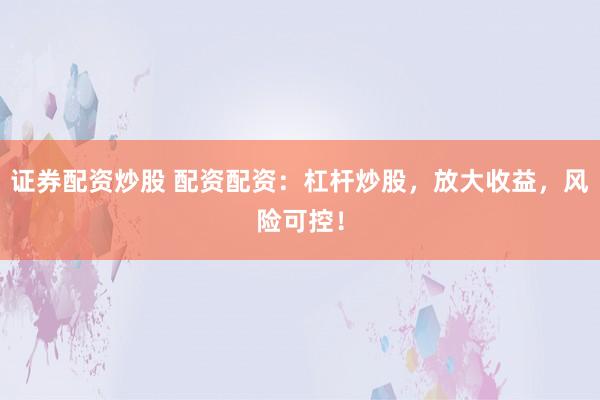 证券配资炒股 配资配资：杠杆炒股，放大收益，风险可控！