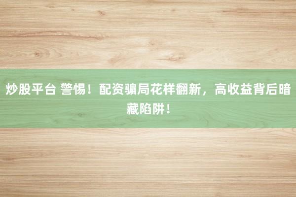 炒股平台 警惕！配资骗局花样翻新，高收益背后暗藏陷阱！