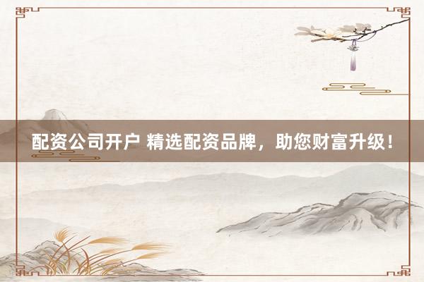 配资公司开户 精选配资品牌，助您财富升级！