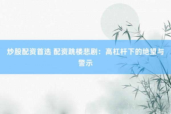炒股配资首选 配资跳楼悲剧：高杠杆下的绝望与警示