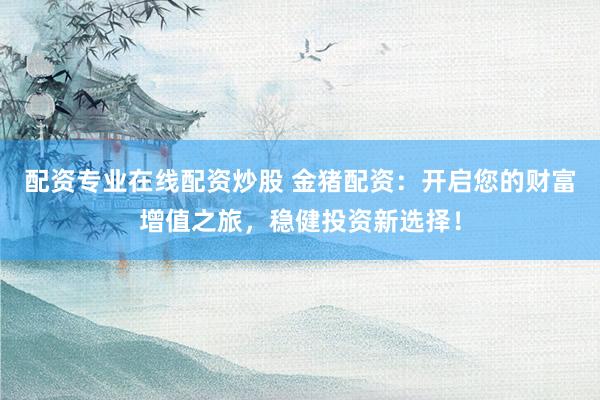 配资专业在线配资炒股 金猪配资：开启您的财富增值之旅，稳健投资新选择！
