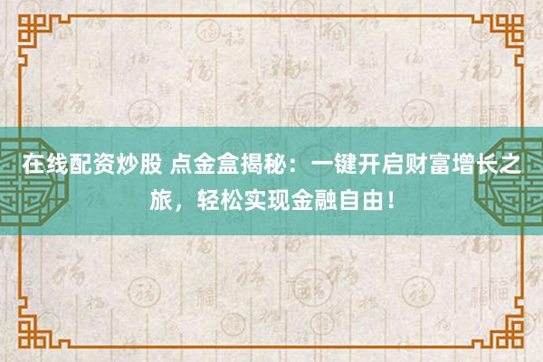 在线配资炒股 点金盒揭秘：一键开启财富增长之旅，轻松实现金融自由！