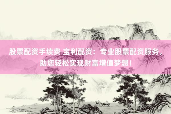 股票配资手续费 宝利配资：专业股票配资服务，助您轻松实现财富增值梦想！
