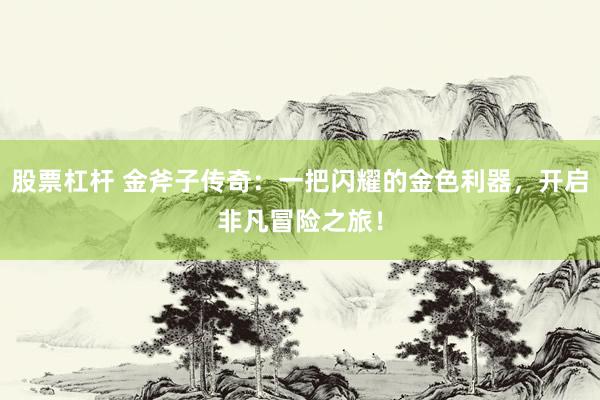 股票杠杆 金斧子传奇：一把闪耀的金色利器，开启非凡冒险之旅！