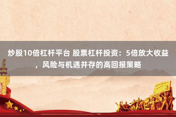 炒股10倍杠杆平台 股票杠杆投资：5倍放大收益，风险与机遇并存的高回报策略