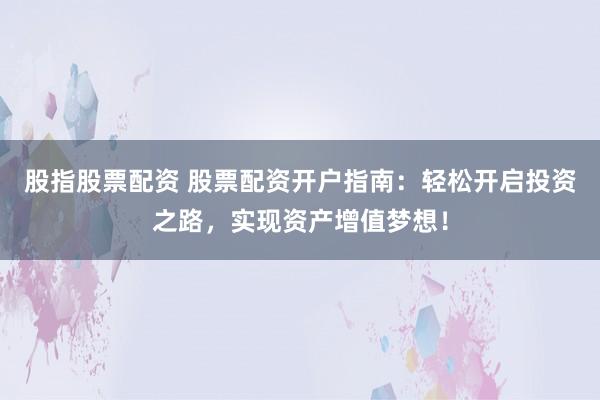 股指股票配资 股票配资开户指南：轻松开启投资之路，实现资产增值梦想！