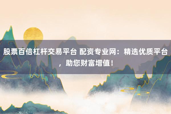 股票百倍杠杆交易平台 配资专业网：精选优质平台，助您财富增值！