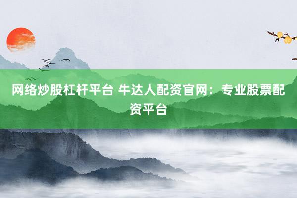网络炒股杠杆平台 牛达人配资官网：专业股票配资平台