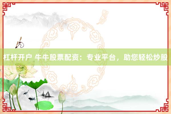 杠杆开户 牛牛股票配资：专业平台，助您轻松炒股