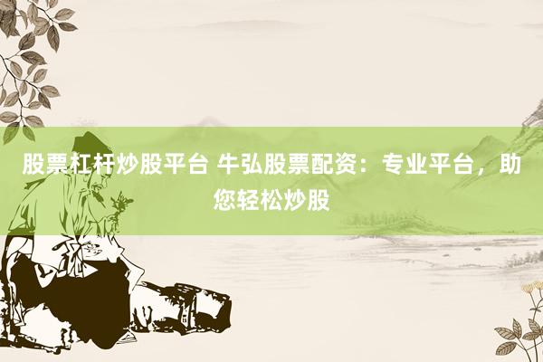 股票杠杆炒股平台 牛弘股票配资：专业平台，助您轻松炒股