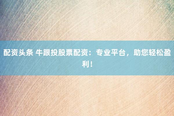 配资头条 牛跟投股票配资：专业平台，助您轻松盈利！