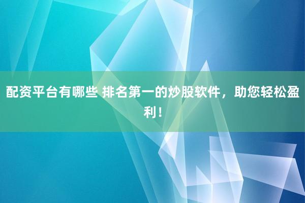 配资平台有哪些 排名第一的炒股软件，助您轻松盈利！