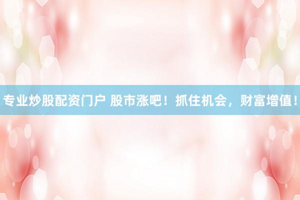 专业炒股配资门户 股市涨吧！抓住机会，财富增值！