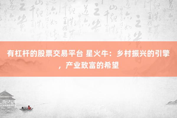 有杠杆的股票交易平台 星火牛：乡村振兴的引擎，产业致富的希望
