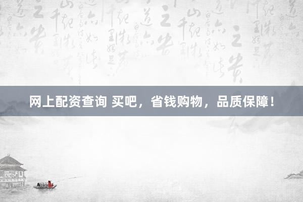 网上配资查询 买吧，省钱购物，品质保障！