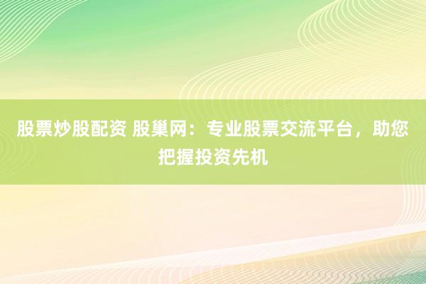 股票炒股配资 股巢网：专业股票交流平台，助您把握投资先机