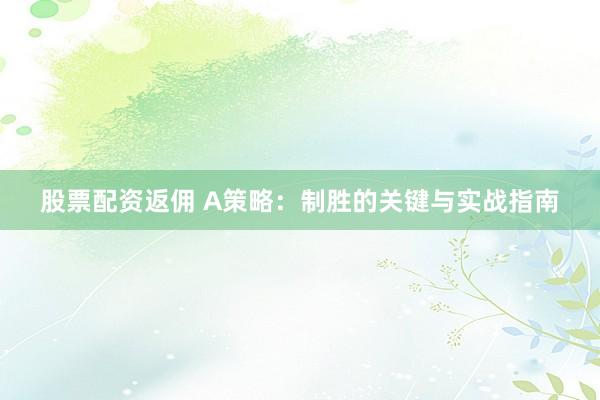 股票配资返佣 A策略：制胜的关键与实战指南
