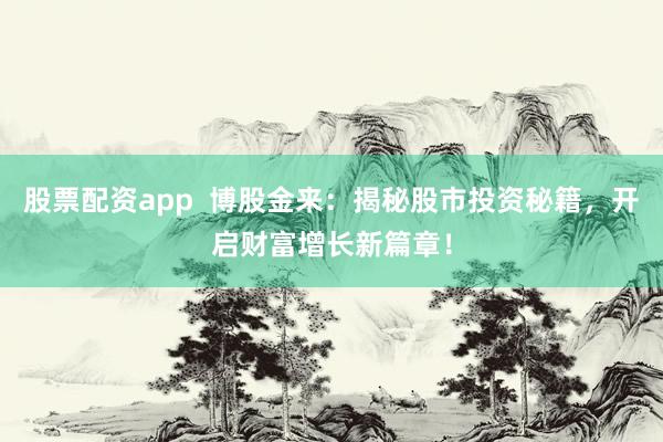 股票配资app  博股金来：揭秘股市投资秘籍，开启财富增长新篇章！