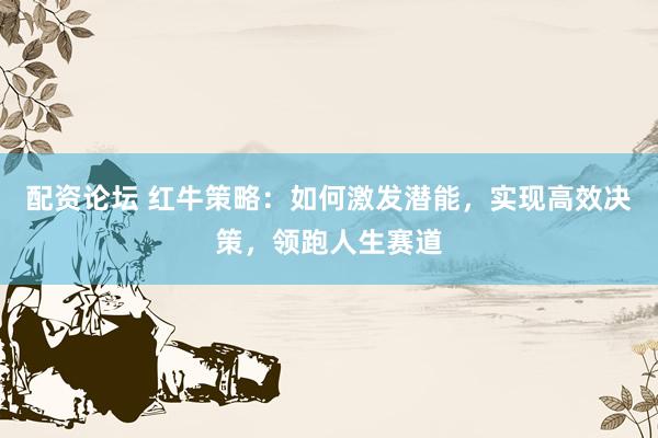 配资论坛 红牛策略：如何激发潜能，实现高效决策，领跑人生赛道