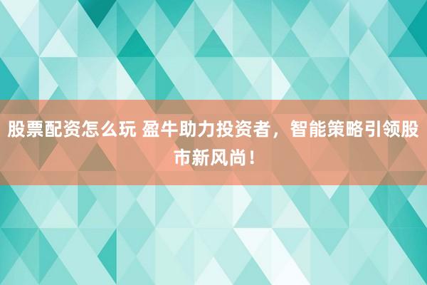 股票配资怎么玩 盈牛助力投资者，智能策略引领股市新风尚！