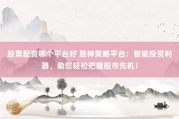 股票配资哪个平台好 股神策略平台：智能投资利器，助您轻松把握股市先机！
