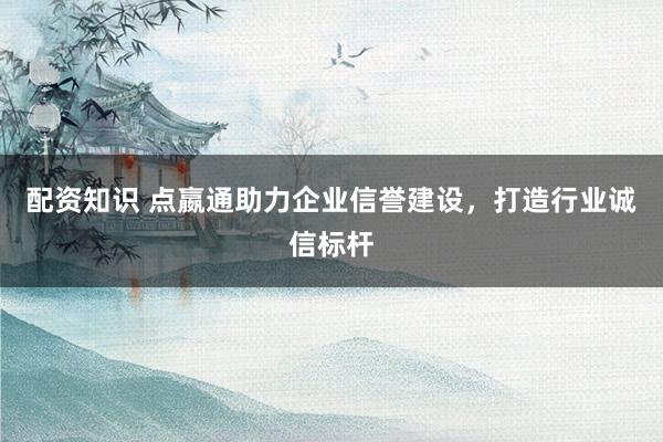 配资知识 点嬴通助力企业信誉建设，打造行业诚信标杆