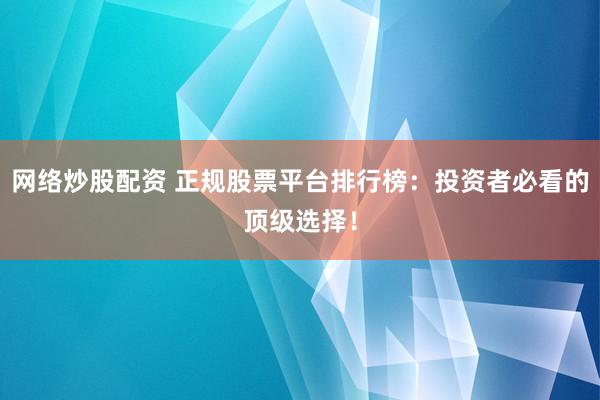 网络炒股配资 正规股票平台排行榜：投资者必看的顶级选择！