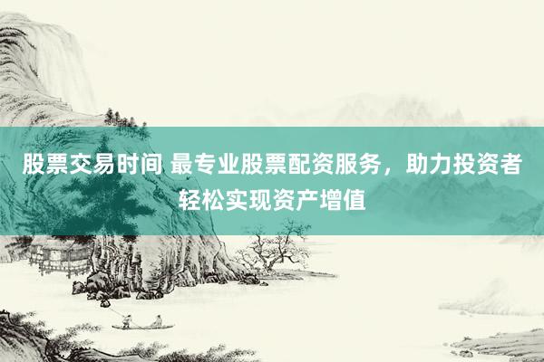 股票交易时间 最专业股票配资服务，助力投资者轻松实现资产增值