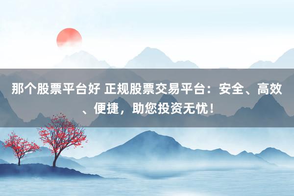 那个股票平台好 正规股票交易平台：安全、高效、便捷，助您投资无忧！