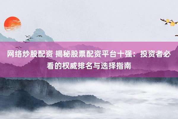 网络炒股配资 揭秘股票配资平台十强：投资者必看的权威排名与选择指南