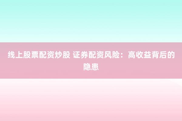 线上股票配资炒股 证券配资风险：高收益背后的隐患