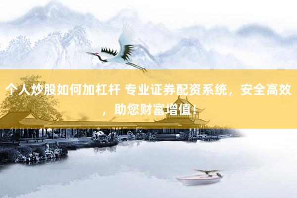 个人炒股如何加杠杆 专业证券配资系统，安全高效，助您财富增值！
