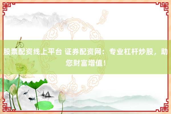 股票配资线上平台 证券配资网：专业杠杆炒股，助您财富增值！