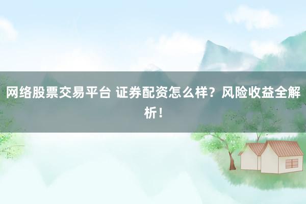 网络股票交易平台 证券配资怎么样？风险收益全解析！
