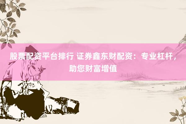 股票配资平台排行 证券鑫东财配资：专业杠杆，助您财富增值