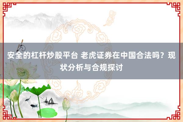 安全的杠杆炒股平台 老虎证券在中国合法吗？现状分析与合规探讨