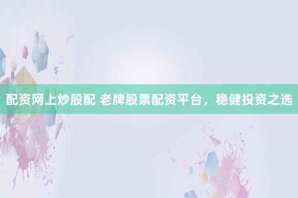 配资网上炒股配 老牌股票配资平台，稳健投资之选