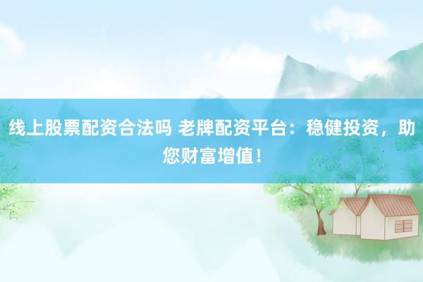线上股票配资合法吗 老牌配资平台：稳健投资，助您财富增值！