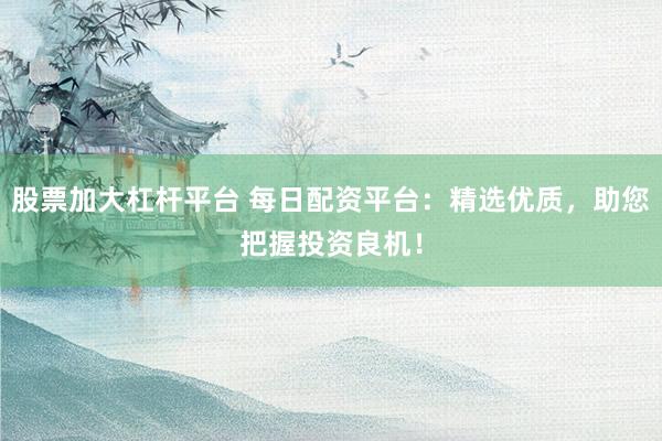 股票加大杠杆平台 每日配资平台：精选优质，助您把握投资良机！
