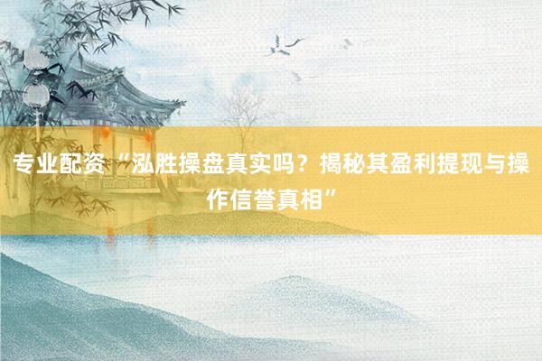 专业配资 “泓胜操盘真实吗？揭秘其盈利提现与操作信誉真相”