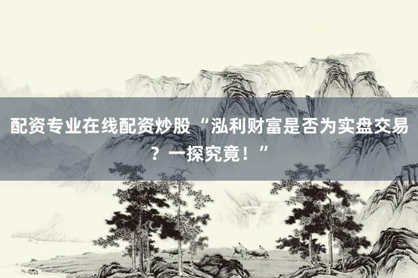 配资专业在线配资炒股 “泓利财富是否为实盘交易？一探究竟！”