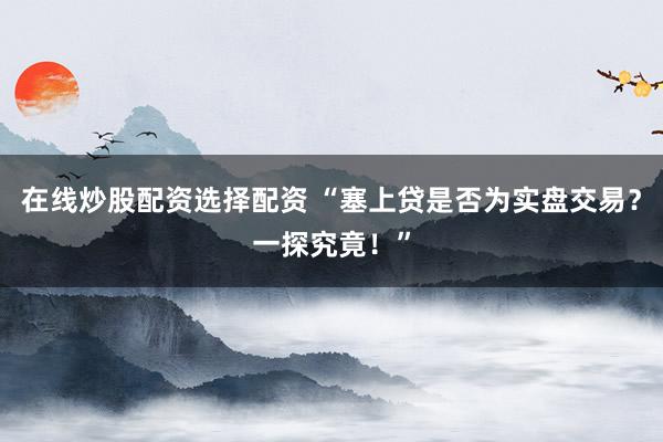在线炒股配资选择配资 “塞上贷是否为实盘交易？一探究竟！”