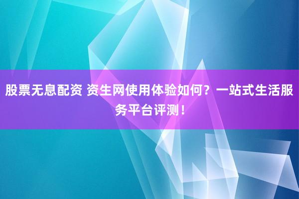股票无息配资 资生网使用体验如何？一站式生活服务平台评测！