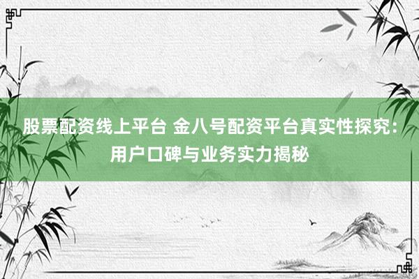 股票配资线上平台 金八号配资平台真实性探究：用户口碑与业务实力揭秘