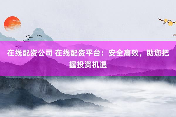 在线配资公司 在线配资平台：安全高效，助您把握投资机遇