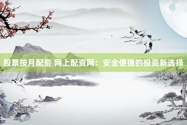股票按月配资 网上配资网：安全便捷的投资新选择