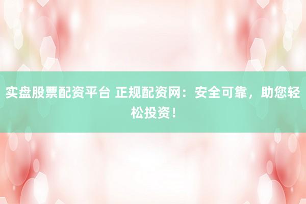 实盘股票配资平台 正规配资网：安全可靠，助您轻松投资！