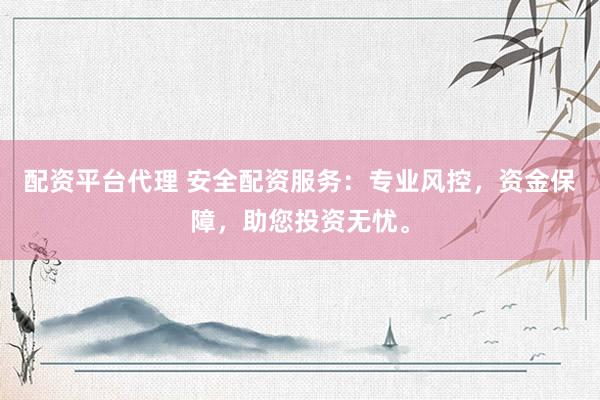 配资平台代理 安全配资服务：专业风控，资金保障，助您投资无忧。